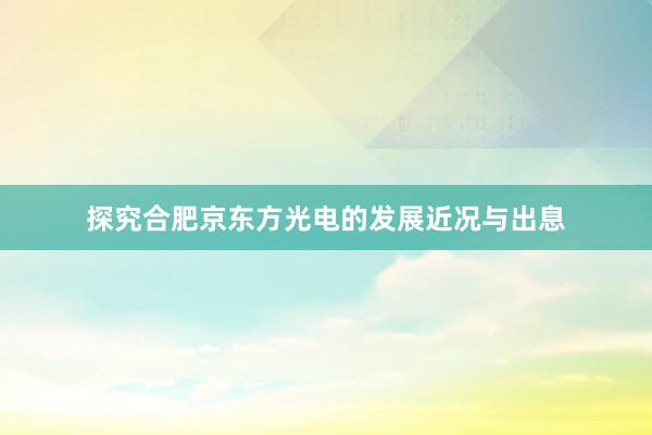 探究合肥京东方光电的发展近况与出息