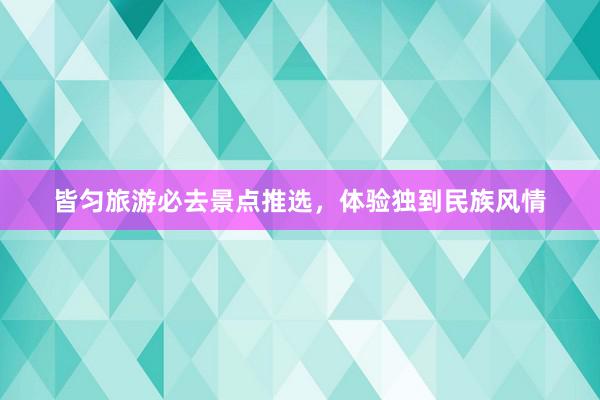 皆匀旅游必去景点推选，体验独到民族风情