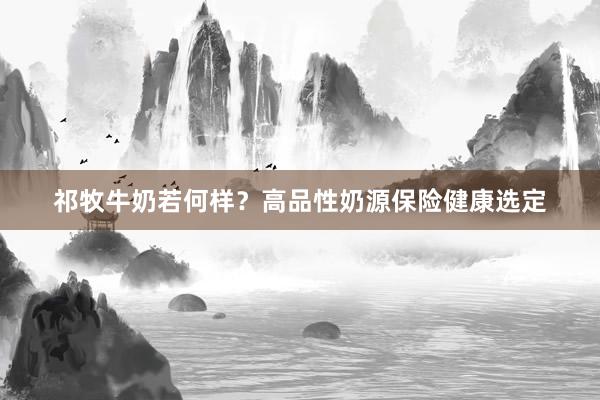 祁牧牛奶若何样？高品性奶源保险健康选定