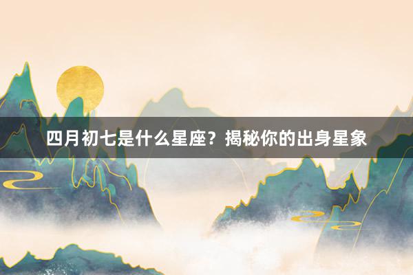 四月初七是什么星座？揭秘你的出身星象
