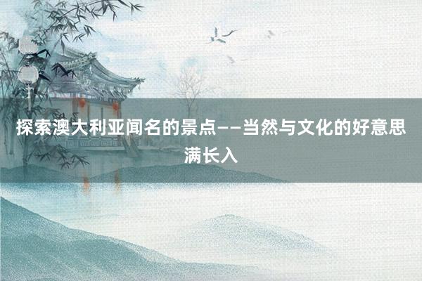 探索澳大利亚闻名的景点——当然与文化的好意思满长入