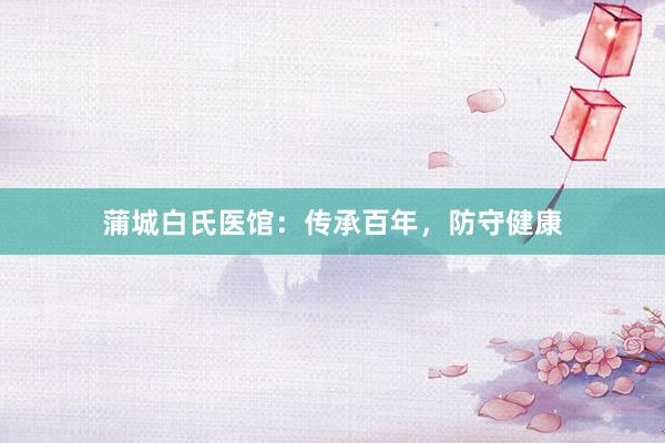 蒲城白氏医馆：传承百年，防守健康