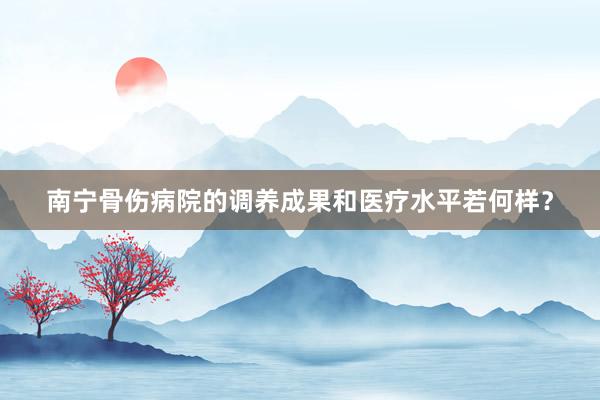 南宁骨伤病院的调养成果和医疗水平若何样？