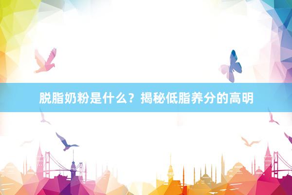 脱脂奶粉是什么？揭秘低脂养分的高明