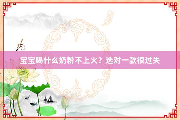 宝宝喝什么奶粉不上火？选对一款很过失