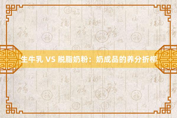 生牛乳 VS 脱脂奶粉：奶成品的养分折柳
