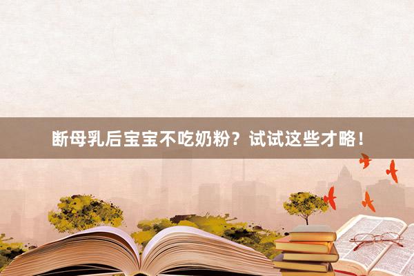 断母乳后宝宝不吃奶粉？试试这些才略！