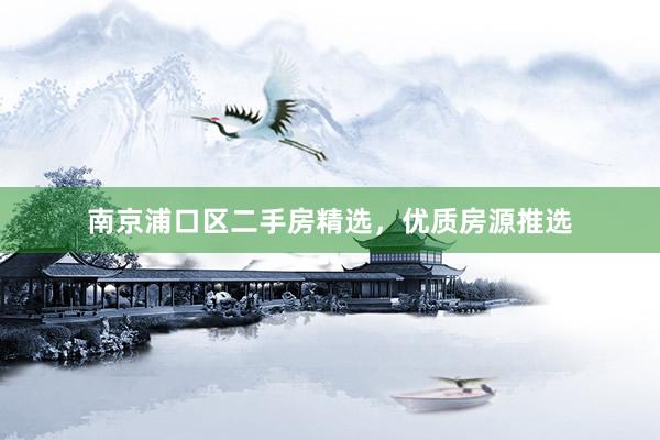 南京浦口区二手房精选，优质房源推选