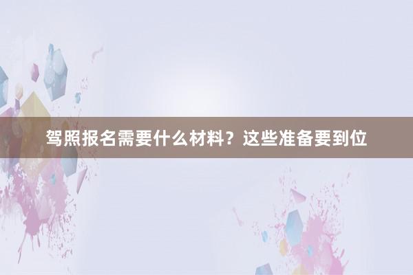驾照报名需要什么材料？这些准备要到位