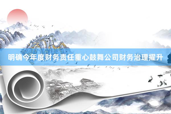 明确今年度财务责任重心鼓舞公司财务治理擢升